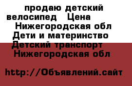 продаю детский велосипед › Цена ­ 3 500 - Нижегородская обл. Дети и материнство » Детский транспорт   . Нижегородская обл.